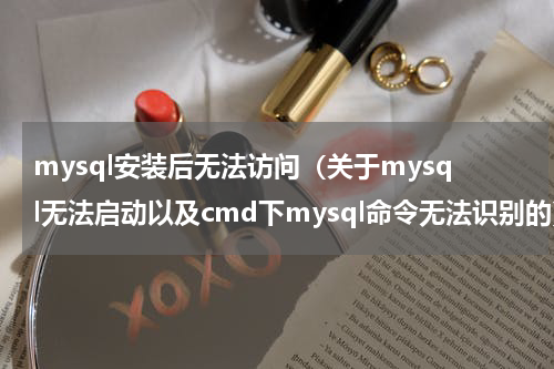 mysql安装后无法访问（关于mysql无法启动以及cmd下mysql命令无法识别的）