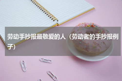劳动手抄报最敬爱的人（劳动者的手抄报例子）