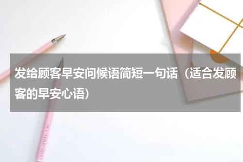 发给顾客早安问候语简短一句话（适合发顾客的早安心语）