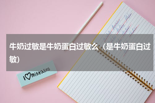 牛奶过敏是牛奶蛋白过敏么（是牛奶蛋白过敏）