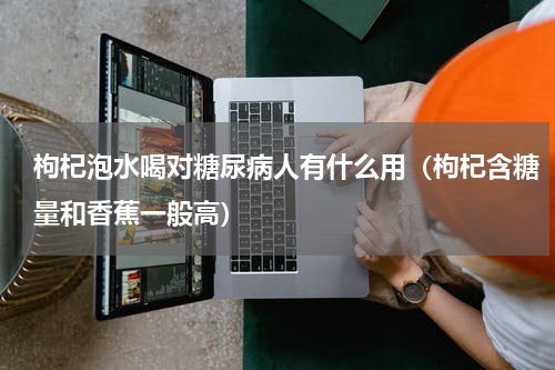 枸杞泡水喝对糖尿病人有什么用（枸杞含糖量和香蕉一般高）