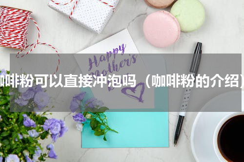 咖啡粉可以直接冲泡吗（咖啡粉的介绍）