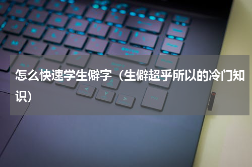 怎么快速学生僻字（生僻超乎所以的冷门知识）