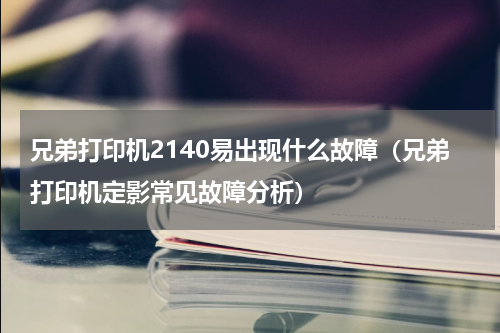 兄弟打印机2140易出现什么故障（兄弟打印机定影常见故障分析）