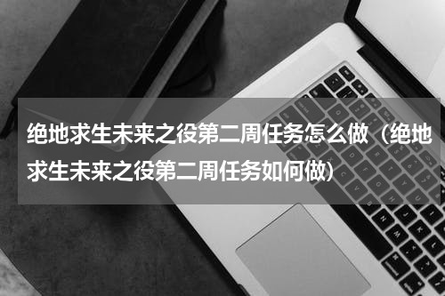 绝地求生未来之役第二周任务怎么做（绝地求生未来之役第二周任务如何做）