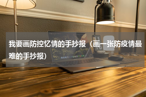 我要画防控忆情的手抄报（画一张防疫情最难的手抄报）
