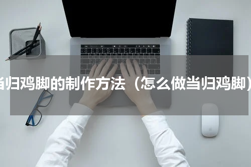 当归鸡脚的制作方法（怎么做当归鸡脚）