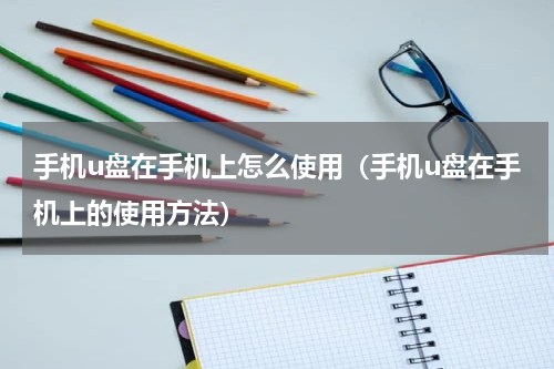 手机u盘在手机上怎么使用（手机u盘在手机上的使用方法）
