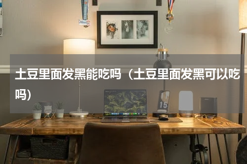 土豆里面发黑能吃吗（土豆里面发黑可以吃吗）