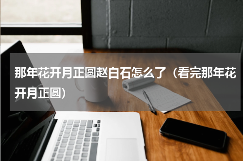 那年花开月正圆赵白石怎么了（看完那年花开月正圆）