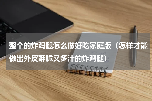 整个的炸鸡腿怎么做好吃家庭版（怎样才能做出外皮酥脆又多汁的炸鸡腿）
