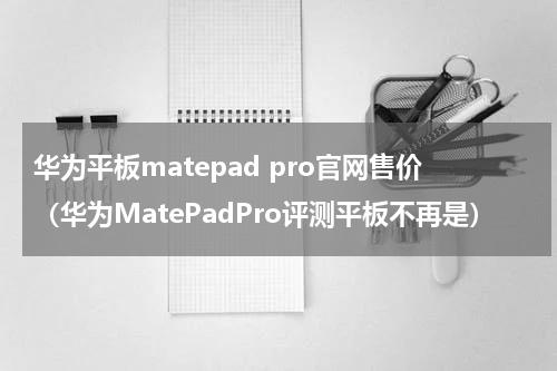 华为平板matepad pro官网售价（华为MatePadPro评测平板不再是）