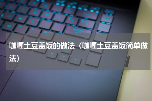 咖喱土豆盖饭的做法（咖喱土豆盖饭简单做法）