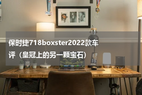 保时捷718boxster2022款车评（皇冠上的另一颗宝石）