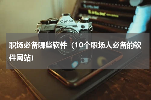 职场必备哪些软件（10个职场人必备的软件网站）