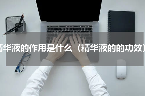 精华液的作用是什么（精华液的的功效）