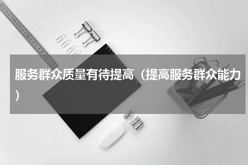 服务群众质量有待提高（提高服务群众能力）