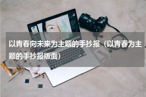 以青春向未来为主题的手抄报（以青春为主题的手抄报版面）