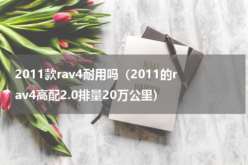 2011款rav4耐用吗（2011的rav4高配2.0排量20万公里）