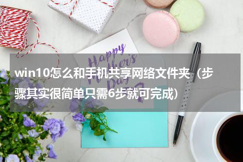 win10怎么和手机共享网络文件夹（步骤其实很简单只需6步就可完成）