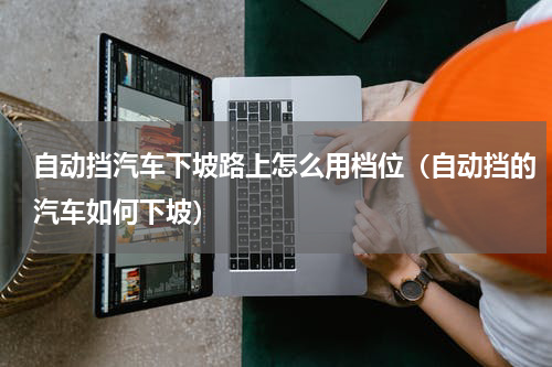 自动挡汽车下坡路上怎么用档位（自动挡的汽车如何下坡）