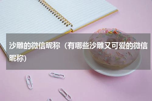 沙雕的微信昵称（有哪些沙雕又可爱的微信昵称）