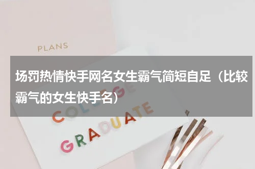 场罚热情快手网名女生霸气简短自足（比较霸气的女生快手名）