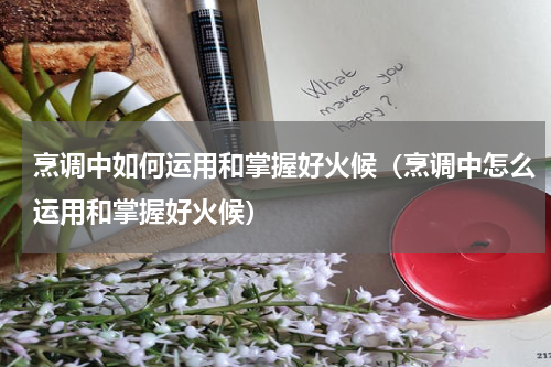 烹调中如何运用和掌握好火候（烹调中怎么运用和掌握好火候）