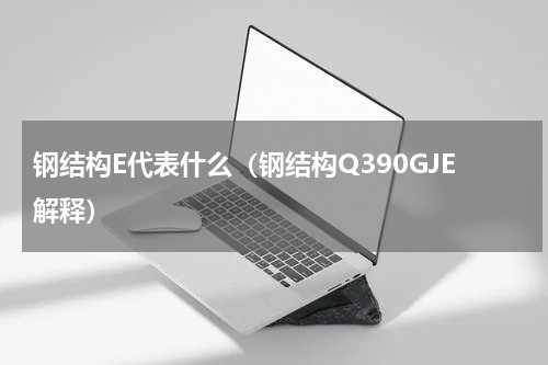 钢结构E代表什么（钢结构Q390GJE解释）