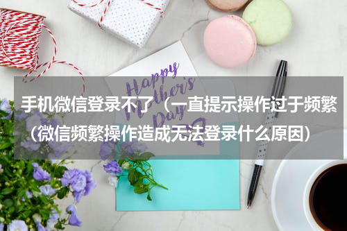 手机微信登录不了（一直提示操作过于频繁（微信频繁操作造成无法登录什么原因）