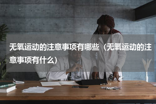 无氧运动的注意事项有哪些（无氧运动的注意事项有什么）