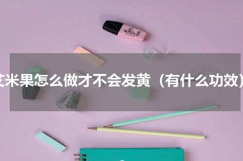 艾米果怎么做才不会发黄（有什么功效）