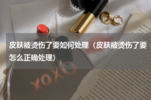 皮肤被烫伤了要如何处理（皮肤被烫伤了要怎么正确处理）