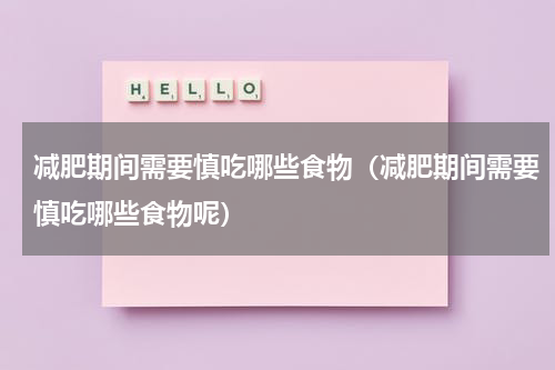减肥期间需要慎吃哪些食物（减肥期间需要慎吃哪些食物呢）