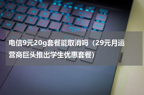 电信9元20g套餐能取消吗（29元月运营商巨头推出学生优惠套餐）
