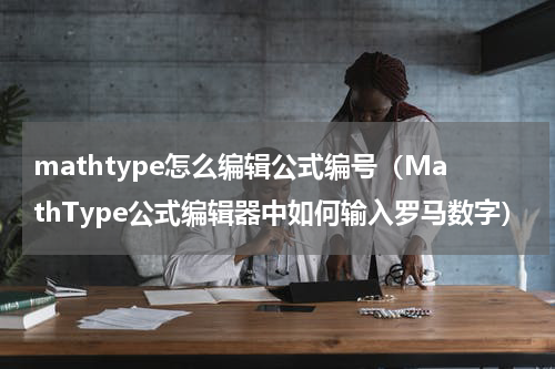mathtype怎么编辑公式编号（MathType公式编辑器中如何输入罗马数字）