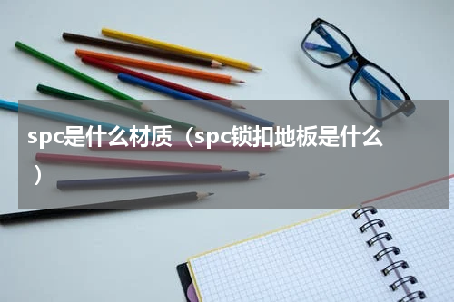 spc是什么材质（spc锁扣地板是什么 ）