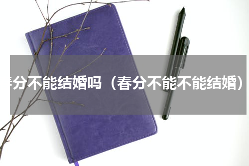 春分不能结婚吗（春分不能不能结婚）