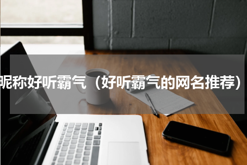 昵称好听霸气（好听霸气的网名推荐）