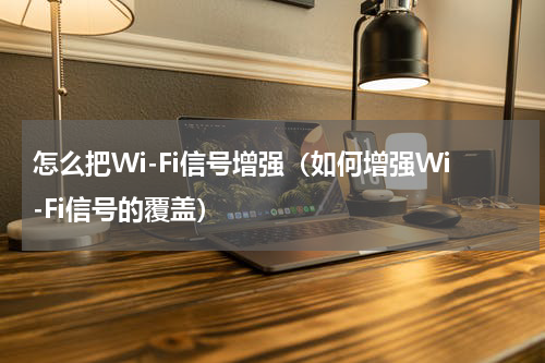 怎么把Wi-Fi信号增强（如何增强Wi-Fi信号的覆盖）