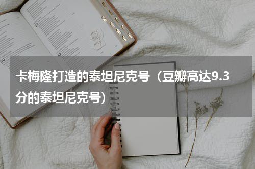 卡梅隆打造的泰坦尼克号（豆瓣高达9.3分的泰坦尼克号）