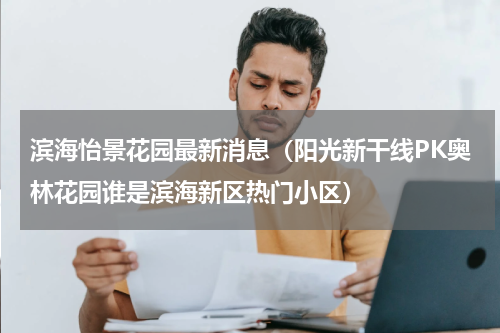 滨海怡景花园最新消息（阳光新干线PK奥林花园谁是滨海新区热门小区）