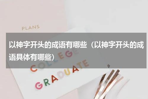 以神字开头的成语有哪些（以神字开头的成语具体有哪些）