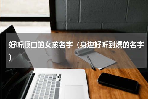 好听顺口的女孩名字（身边好听到爆的名字）
