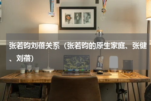 张若昀刘蓓关系（张若昀的原生家庭、张健、刘蓓）