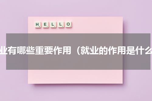 就业有哪些重要作用（就业的作用是什么）