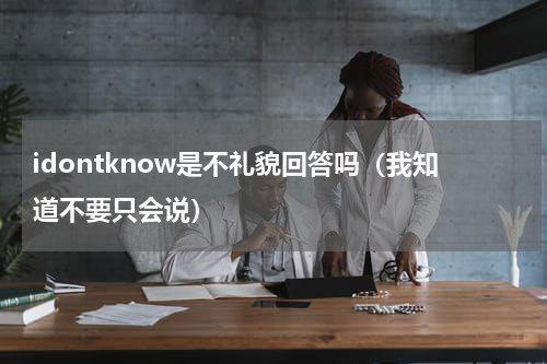 idontknow是不礼貌回答吗（我知道不要只会说）