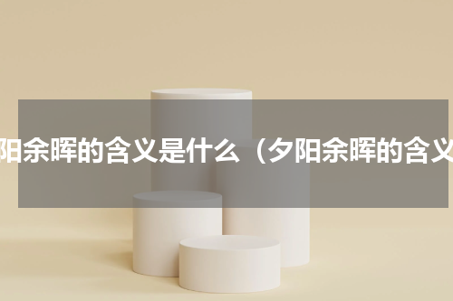夕阳余晖的含义是什么（夕阳余晖的含义）