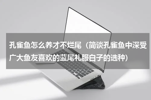 孔雀鱼怎么养才不烂尾（简谈孔雀鱼中深受广大鱼友喜欢的蓝尾礼服白子的选种）