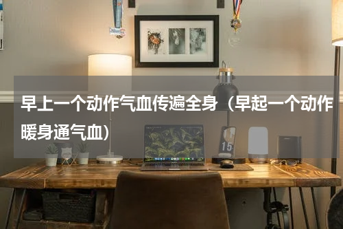 早上一个动作气血传遍全身（早起一个动作暖身通气血）